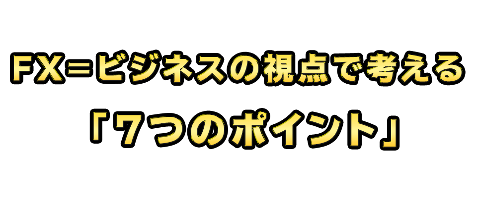 FX＝ビジネスの視点で考える「７つのポイント」