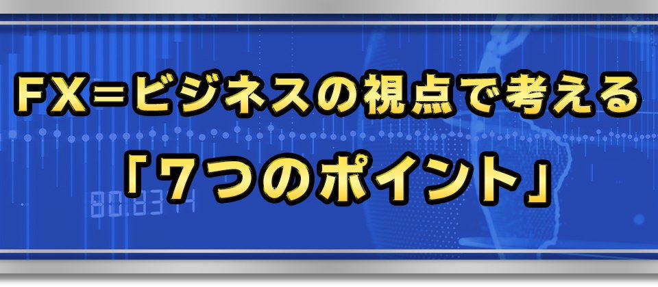 FX＝ビジネスの視点で考える「７つのポイント」