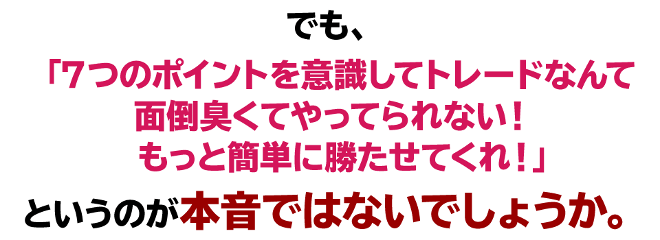 でも、「７つのポイントを意識してトレードなんて面倒臭くてやってられない！
　もっと簡単に勝たせてくれ！」　というのが本音ではないでしょうか。