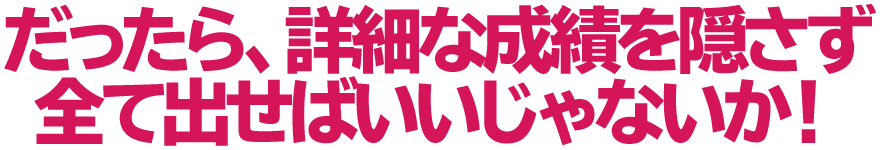 だったら、詳細な成績を隠さず全て出せばいいじゃないか！