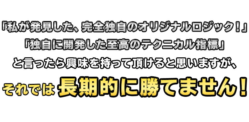 「私が発見した、完全独自のオリジナルロジック！」「独自に開発した至高のテクニカル指標」と言ったら興味を持って頂けると思いますが、それでは長期的に勝てません！