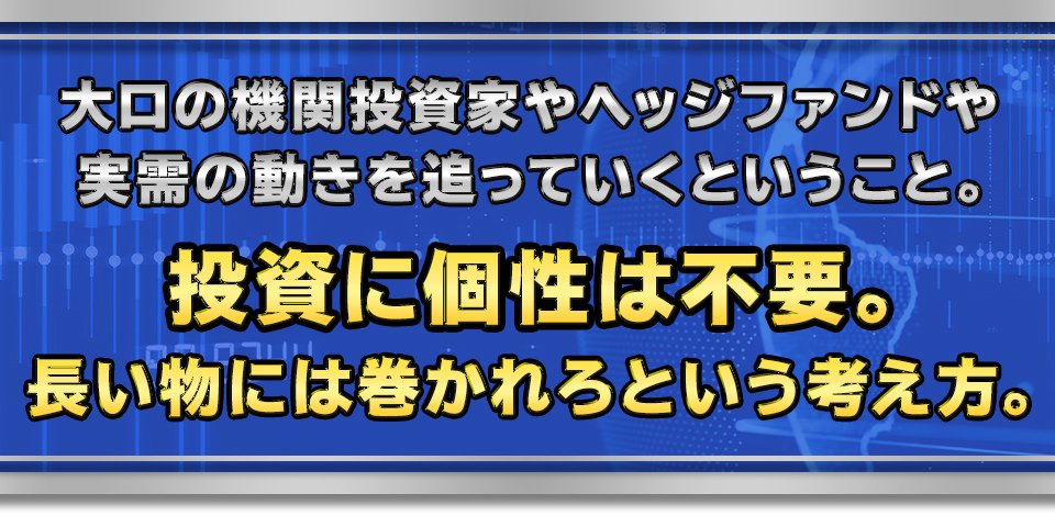 大口の機関投資家やヘッジファンドや実需の動きを追っていくということ。投資に個性は不要。長い物には巻かれろという考え方。