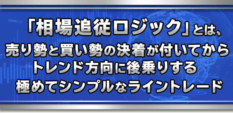 「相場追従ロジック」とは、売り勢と買い勢の決着が付いてから
　トレンド方向に後乗りする極めてシンプルなライントレード