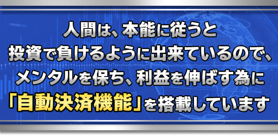 人間は、本能に従うと投資で負けるように出来ているので、メンタルを保ち、利益を伸ばす為に「自動決済機能」を搭載しています