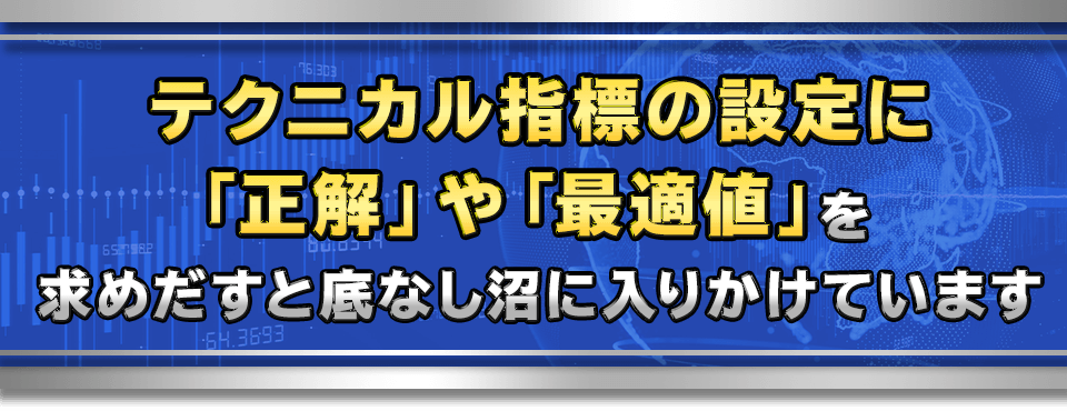 テクニカル指標の設定に「正解」や「最適値」
を求めだすと底なし沼に入りかけています