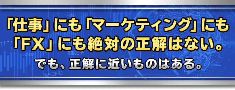 「仕事」にも「マーケティング」にも「FX」にも絶対の正解はない。
　でも、正解に近いものはある。