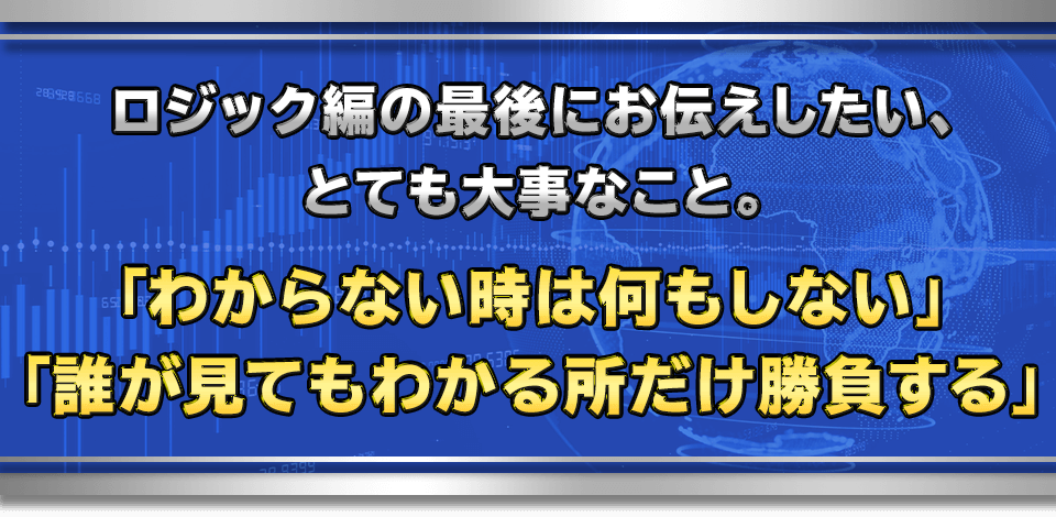 ロジック編の最後にお伝えしたい、とても大事なこと。
　「わからない時は何もしない」「誰が見てもわかる所だけ勝負する」