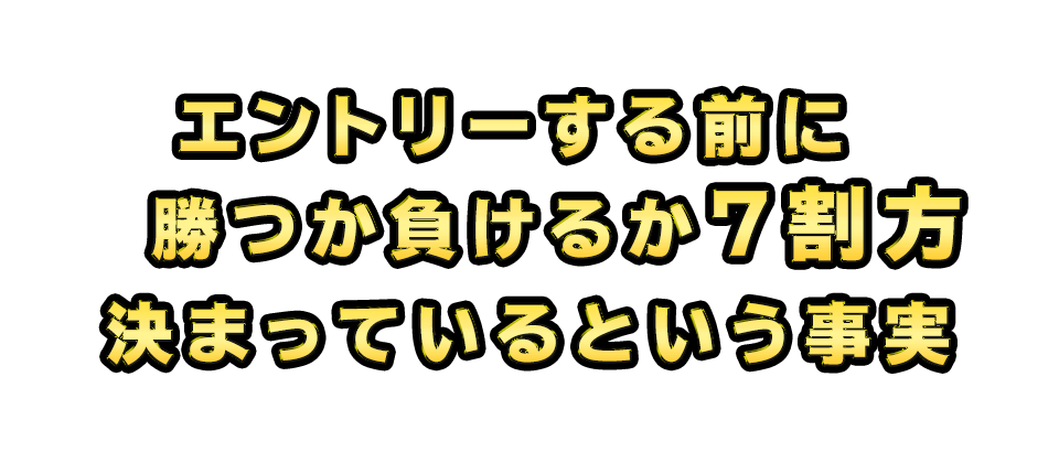 エントリーする前に勝つか負けるか７割方決まっているという事実
