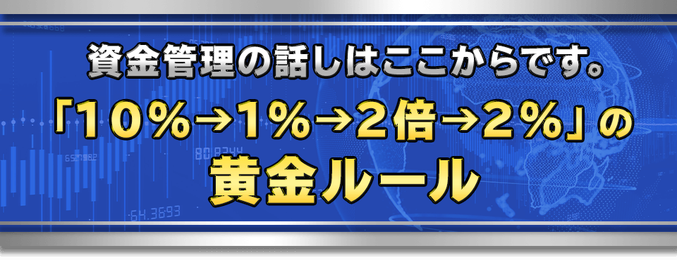 資金管理の話しはここからです。
　「１０％→１％→２倍→２％」の黄金ルール