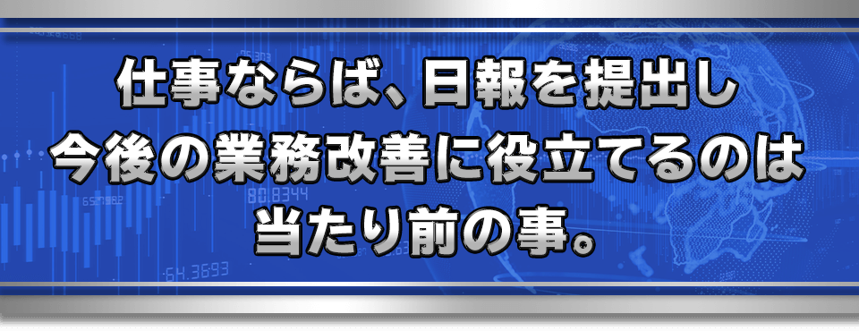 仕事ならば、日報を提出し今後の業務改善に役立てるのは当たり前の事。