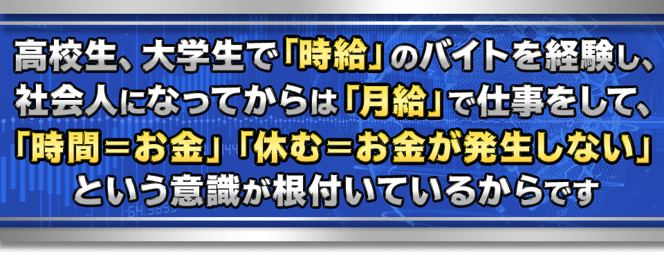 高校生、大学生で「時給」のバイトを経験し、
　社会人になってからは「月給」で仕事をして、
　「時間＝お金」「休む＝お金が発生しない」　という意識が根付いているからです