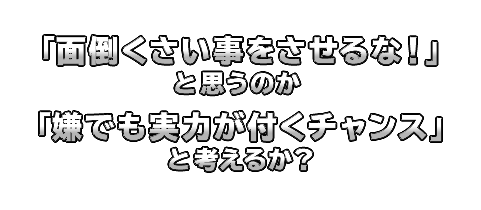 「面倒くさい事をさせるな！」と思うのか「嫌でも実力が付くチャンス」と考えるか？