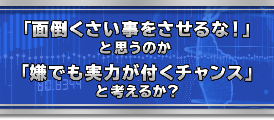 「面倒くさい事をさせるな！」と思うのか「嫌でも実力が付くチャンス」と考えるか？