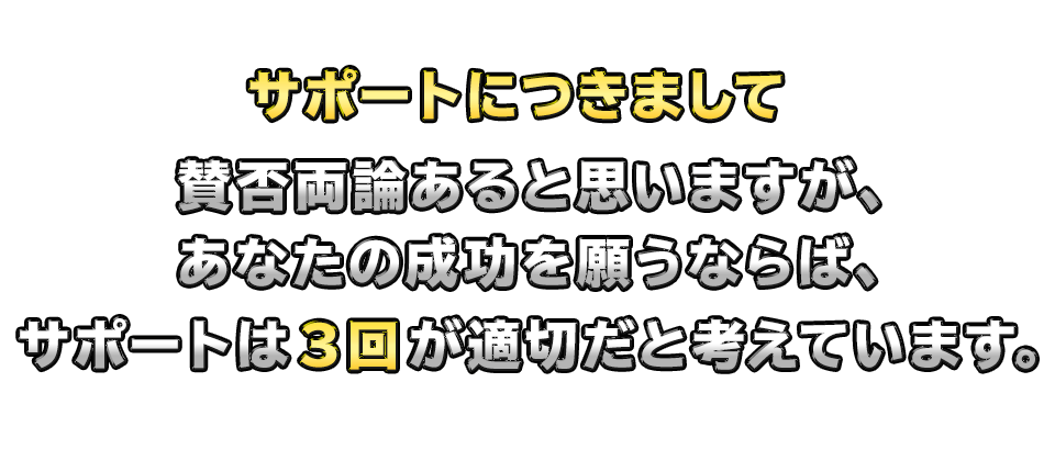 サポートにつきまして賛否両論あると思いますが、あなたの成功を願うならば、サポートは３回が適切だと考えています。
