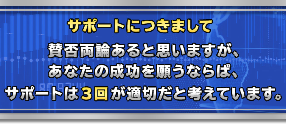 サポートにつきまして賛否両論あると思いますが、あなたの成功を願うならば、サポートは３回が適切だと考えています。