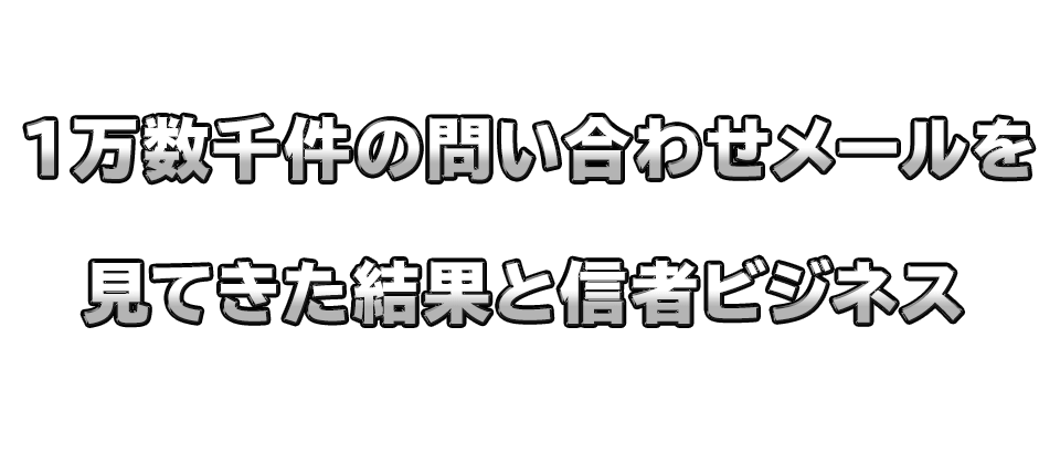 １万数千件の問い合わせメールを見てきた結果と信者ビジネス