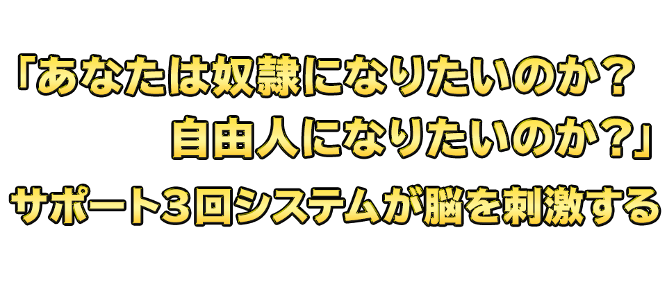 「あなたは奴隷になりたいのか？自由人になりたいのか？」　サポート３回システムが脳を刺激する