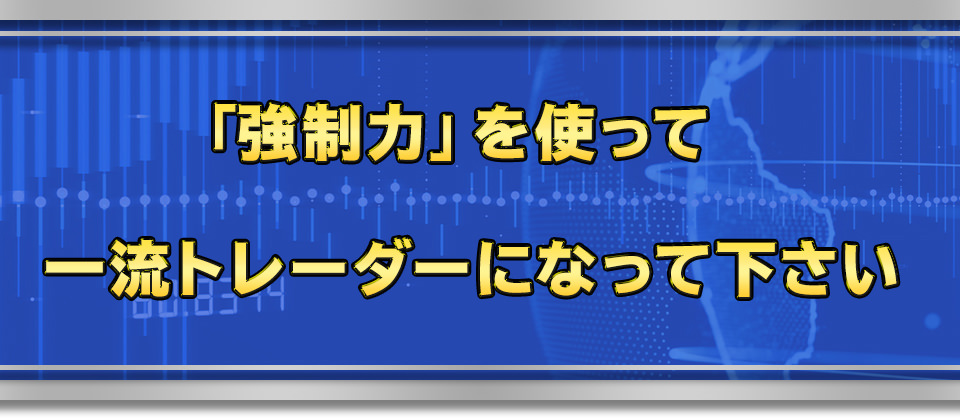 「強制力」を使って一流トレーダーになって下さい