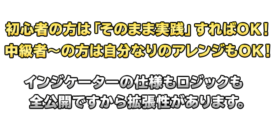 初心者の方は「そのまま実践」すればOK！
　中級者～の方は自分なりのアレンジもOK！インジケーターの仕様もロジックも全公開ですから拡張性があります。