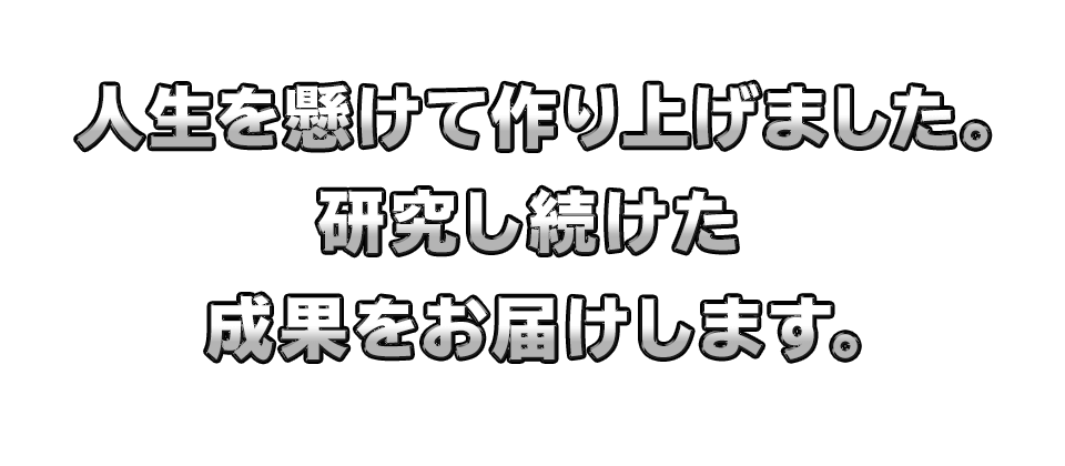 人生を懸けて作り上げました。
　２年間こもって研究し続けた成果をお届けします。
