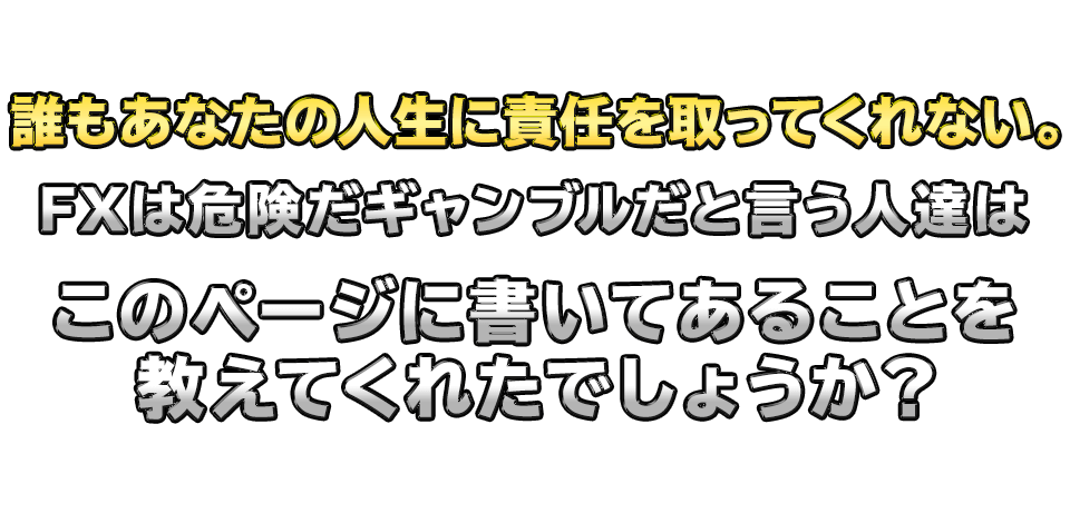 誰もあなたの人生に責任を取ってくれない。　FXは危険だギャンブルだと言う人達は　このページに書いてあることを教えてくれたでしょうか？