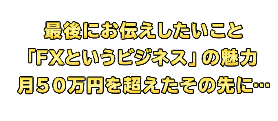 最後にお伝えしたいこと「FXというビジネス」の魅力　月５０万円を超えたその先に…