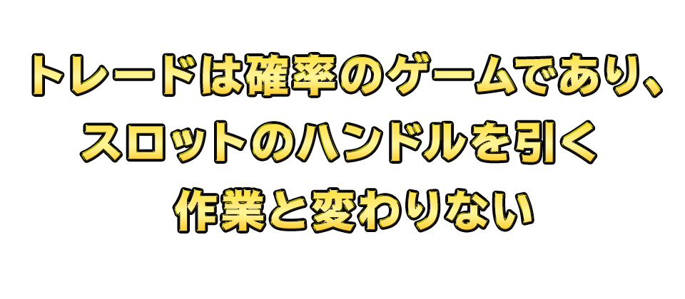 トレードは確率のゲームであり、スロットのハンドルを引く作業と変わりない