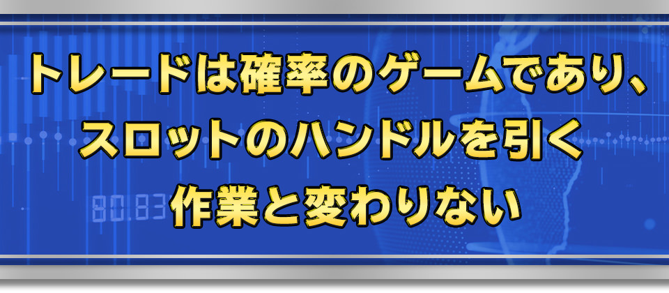トレードは確率のゲームであり、スロットのハンドルを引く作業と変わりない