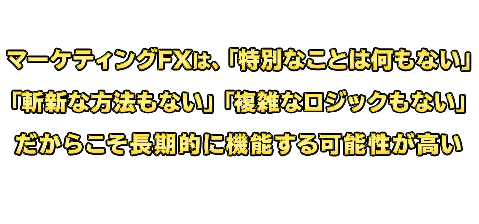 マーケティングFXは、「特別なことは何もない」「斬新な方法もない」「複雑なロジックもない」だからこそ長期的に機能する可能性が高い