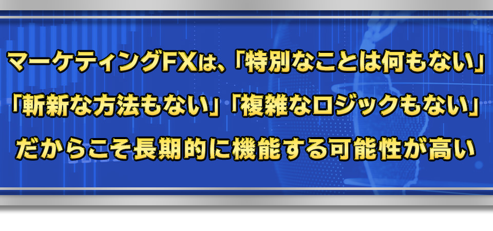 マーケティングFXは、「特別なことは何もない」「斬新な方法もない」「複雑なロジックもない」だからこそ長期的に機能する可能性が高い