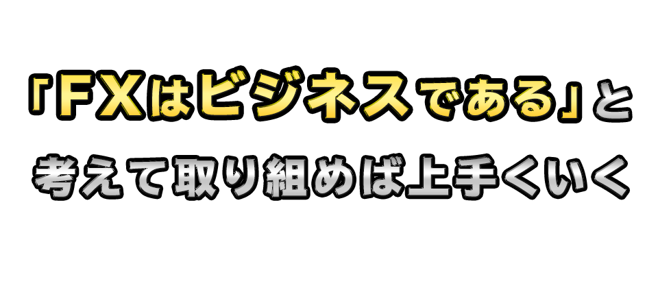 「FXはビジネスである」と考えて取り組めば上手くいく