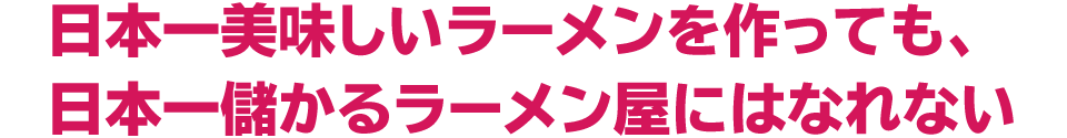 日本一美味しいラーメンを作っても、日本一儲かるラーメン屋にはなれない