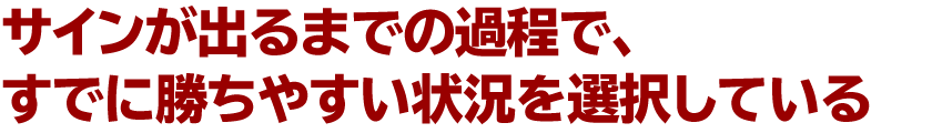 サインが出るまでの過程で、すでに勝ちやすい状況を選択している