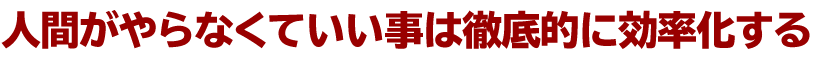 人間がやらなくていい事は徹底的に効率化する