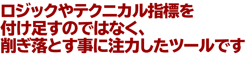 ロジックやテクニカル指標を付け足すのではなく、
削ぎ落とす事に注力したツールです