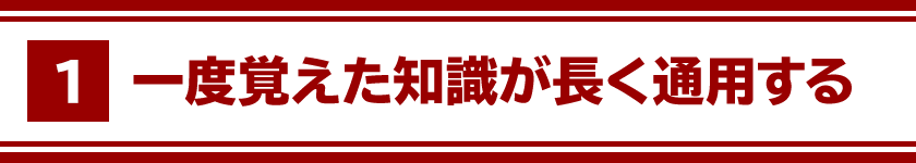 １、一度覚えた知識が長く通用する