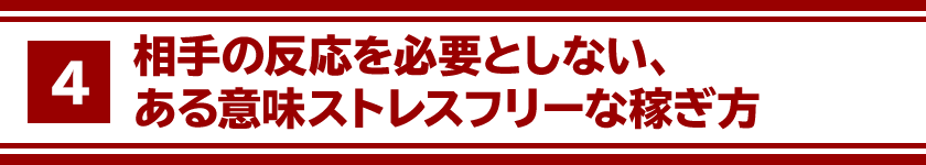 ４、相手の反応を必要としない、ある意味ストレスフリーな稼ぎ方