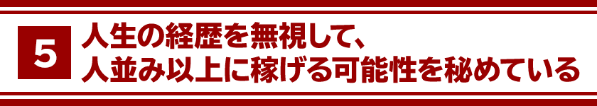 ５、人生の経歴を無視して、人並み以上に稼げる可能性を秘めている